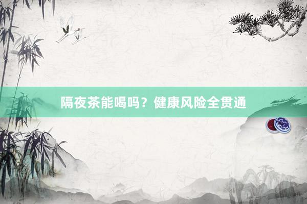 隔夜茶能喝吗？健康风险全贯通