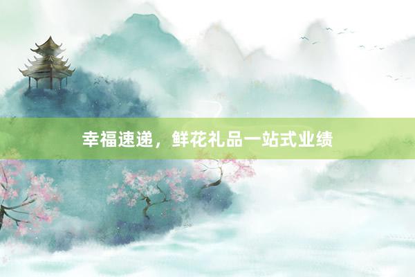 幸福速递，鲜花礼品一站式业绩