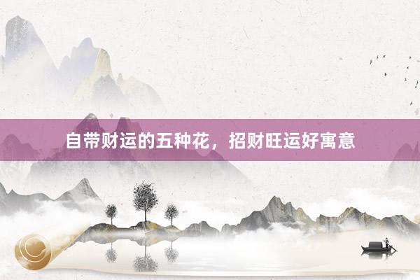 自带财运的五种花，招财旺运好寓意