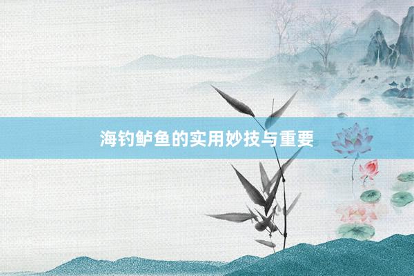 海钓鲈鱼的实用妙技与重要