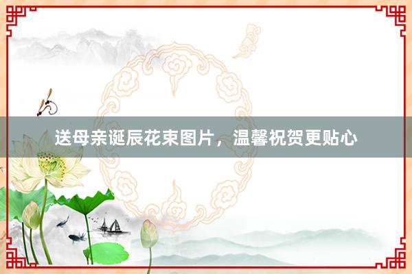送母亲诞辰花束图片，温馨祝贺更贴心