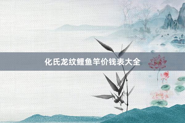 化氏龙纹鲤鱼竿价钱表大全