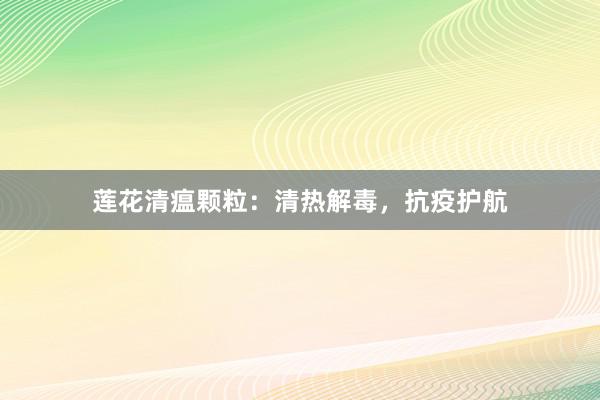 莲花清瘟颗粒：清热解毒，抗疫护航