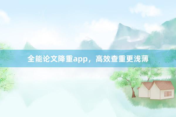 全能论文降重app，高效查重更浅薄