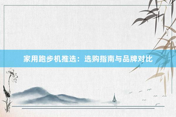家用跑步机推选：选购指南与品牌对比